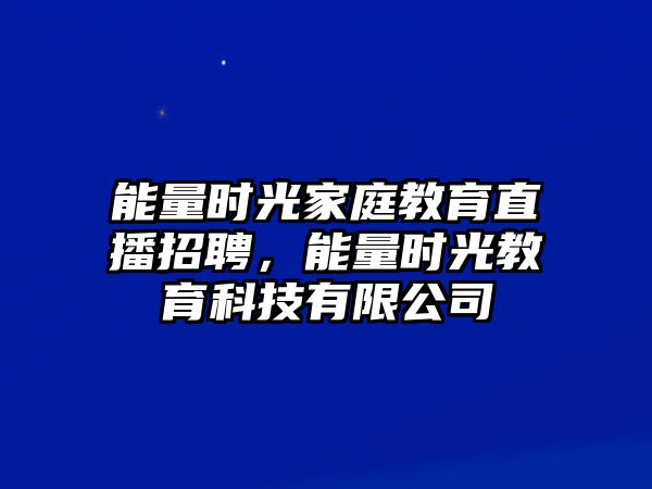 能量時(shí)光家庭教育直播招聘，能量時(shí)光教育科技有限公司