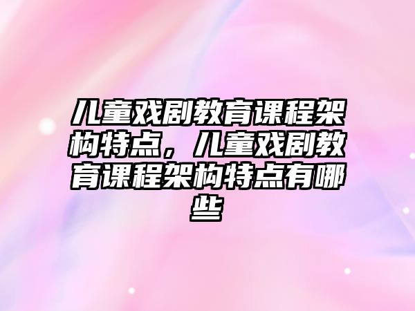 兒童戲劇教育課程架構特點，兒童戲劇教育課程架構特點有哪些