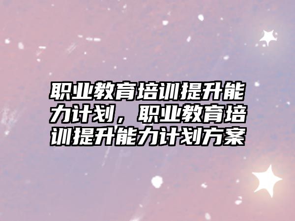 職業(yè)教育培訓提升能力計劃，職業(yè)教育培訓提升能力計劃方案