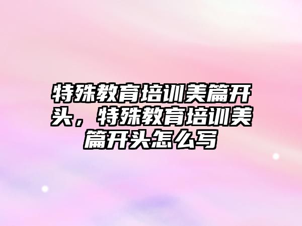 特殊教育培訓美篇開頭，特殊教育培訓美篇開頭怎么寫