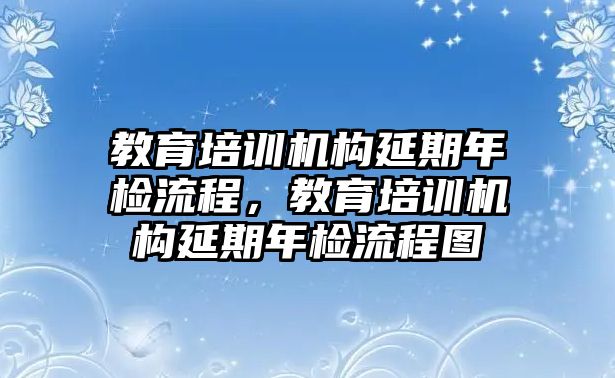 教育培訓機構(gòu)延期年檢流程，教育培訓機構(gòu)延期年檢流程圖