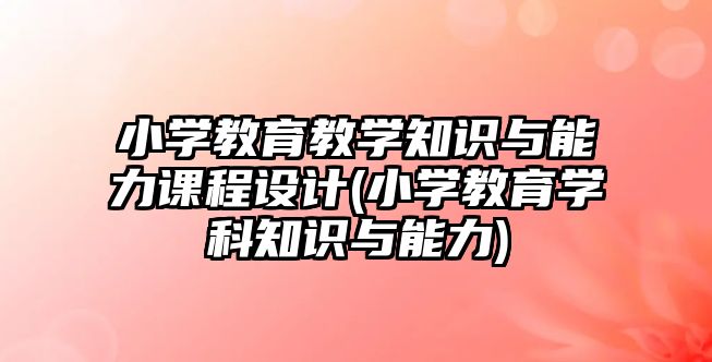 小學教育教學知識與能力課程設計(小學教育學科知識與能力)