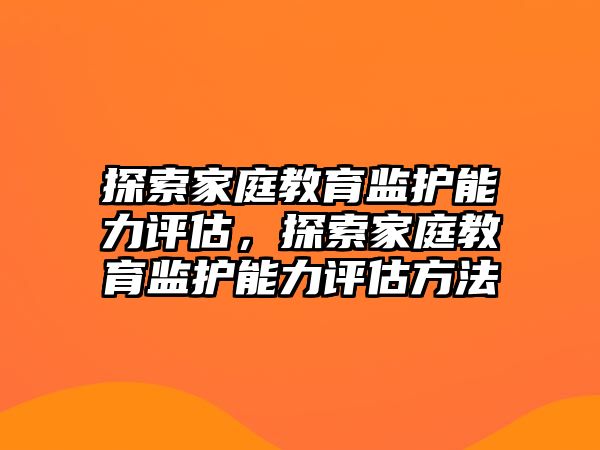 探索家庭教育監(jiān)護能力評估，探索家庭教育監(jiān)護能力評估方法