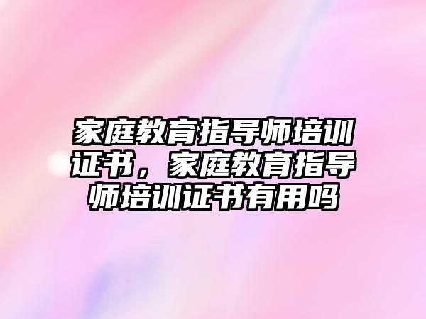 家庭教育指導師培訓證書，家庭教育指導師培訓證書有用嗎