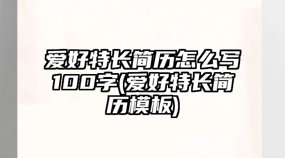 愛好特長簡歷怎么寫100字(愛好特長簡歷模板)