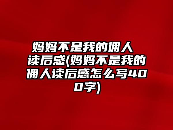 媽媽不是我的傭人 讀后感(媽媽不是我的傭人讀后感怎么寫400字)