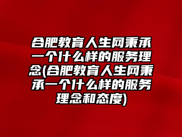 合肥教育人生網(wǎng)秉承一個(gè)什么樣的服務(wù)理念(合肥教育人生網(wǎng)秉承一個(gè)什么樣的服務(wù)理念和態(tài)度)