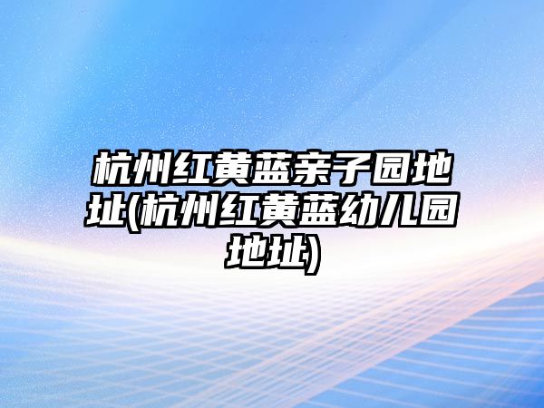 杭州紅黃藍(lán)親子園地址(杭州紅黃藍(lán)幼兒園地址)