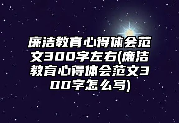 廉潔教育心得體會范文300字左右(廉潔教育心得體會范文300字怎么寫)