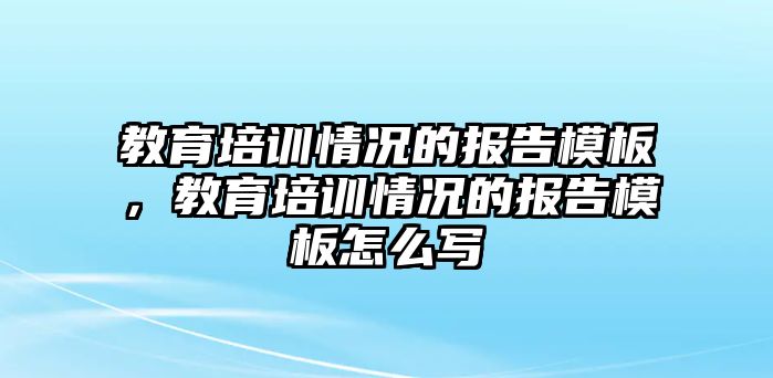 教育培訓(xùn)情況的報(bào)告模板，教育培訓(xùn)情況的報(bào)告模板怎么寫