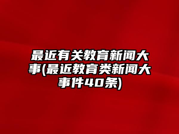 最近有關(guān)教育新聞大事(最近教育類新聞大事件40條)