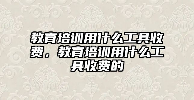 教育培訓(xùn)用什么工具收費(fèi)，教育培訓(xùn)用什么工具收費(fèi)的