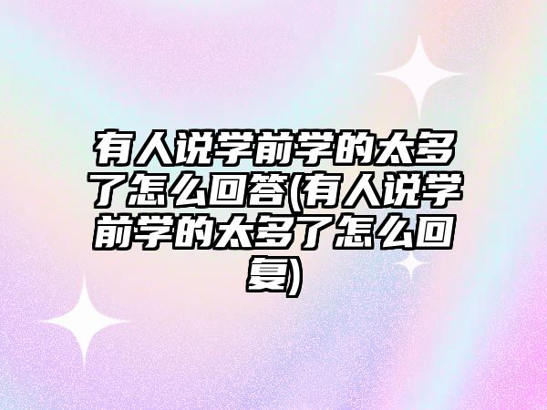 有人說學(xué)前學(xué)的太多了怎么回答(有人說學(xué)前學(xué)的太多了怎么回復(fù))