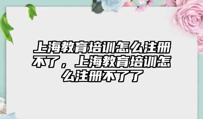 上海教育培訓(xùn)怎么注冊(cè)不了，上海教育培訓(xùn)怎么注冊(cè)不了了