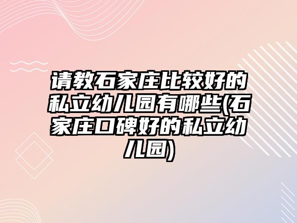 請(qǐng)教石家莊比較好的私立幼兒園有哪些(石家莊口碑好的私立幼兒園)