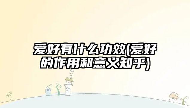 愛好有什么功效(愛好的作用和意義知乎)