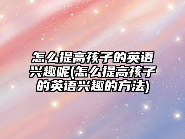 怎么提高孩子的英語興趣呢(怎么提高孩子的英語興趣的方法)