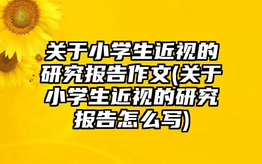 關(guān)于小學(xué)生近視的研究報告作文(關(guān)于小學(xué)生近視的研究報告怎么寫)