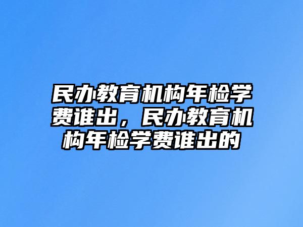 民辦教育機(jī)構(gòu)年檢學(xué)費誰出，民辦教育機(jī)構(gòu)年檢學(xué)費誰出的