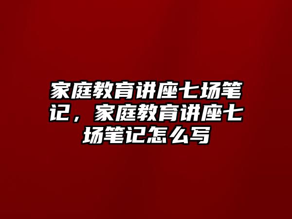 家庭教育講座七場筆記，家庭教育講座七場筆記怎么寫