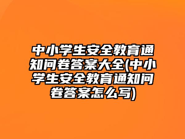 中小學生安全教育通知問卷答案大全(中小學生安全教育通知問卷答案怎么寫)