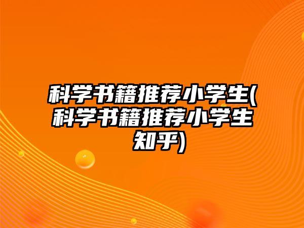 科學(xué)書(shū)籍推薦小學(xué)生(科學(xué)書(shū)籍推薦小學(xué)生 知乎)