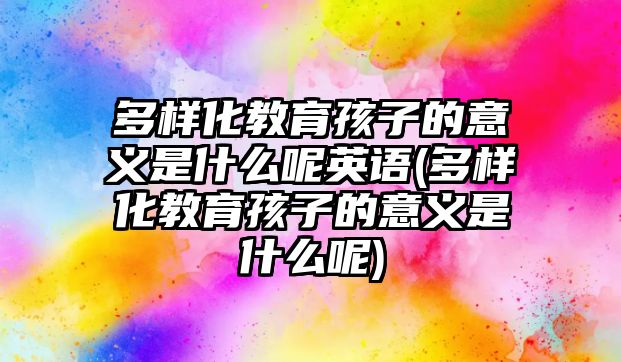 多樣化教育孩子的意義是什么呢英語(多樣化教育孩子的意義是什么呢)