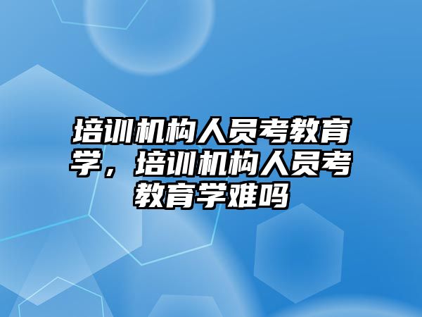 培訓機構人員考教育學，培訓機構人員考教育學難嗎