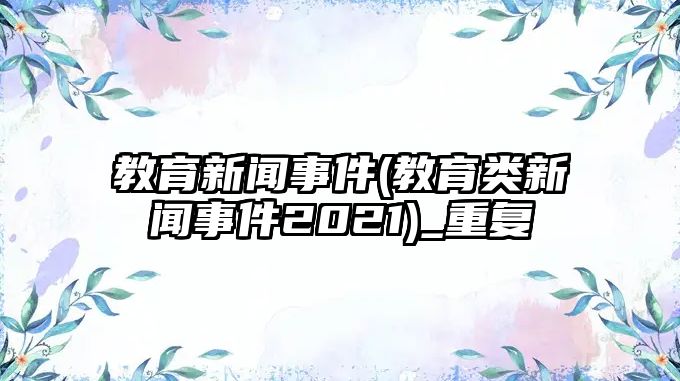 教育新聞事件(教育類新聞事件2021)_重復(fù)