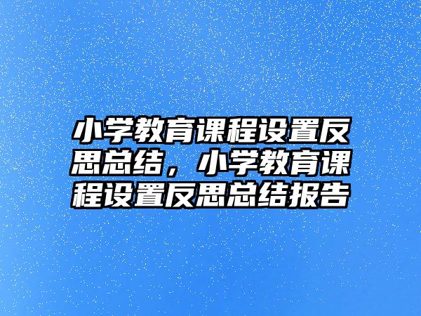 小學教育課程設置反思總結，小學教育課程設置反思總結報告