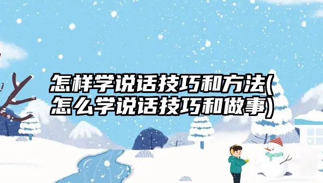 怎樣學(xué)說話技巧和方法(怎么學(xué)說話技巧和做事)