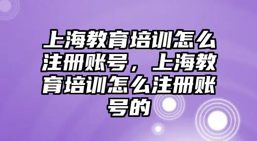 上海教育培訓怎么注冊賬號，上海教育培訓怎么注冊賬號的