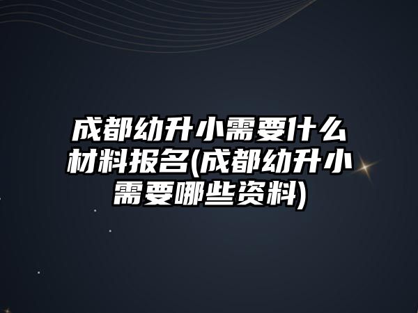 成都幼升小需要什么材料報名(成都幼升小需要哪些資料)