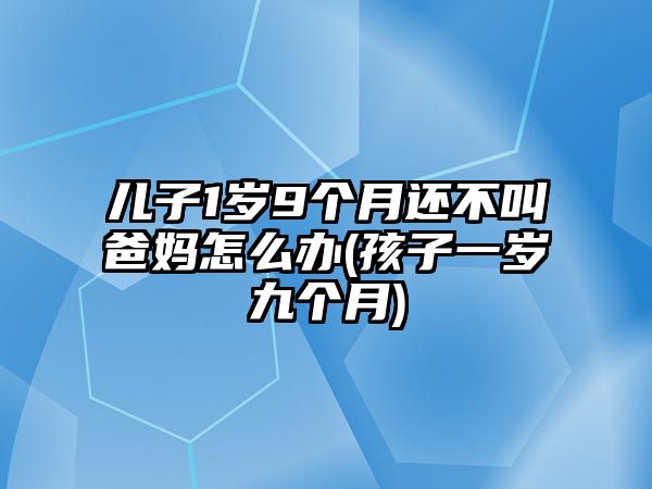 兒子1歲9個月還不叫爸媽怎么辦(孩子一歲九個月)