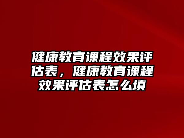 健康教育課程效果評估表，健康教育課程效果評估表怎么填