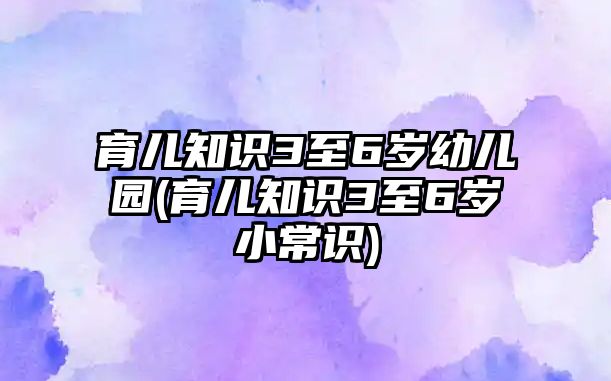 育兒知識3至6歲幼兒園(育兒知識3至6歲小常識)