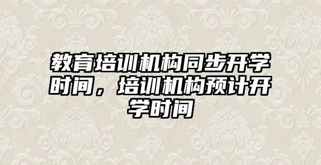 教育培訓機構同步開學時間，培訓機構預計開學時間