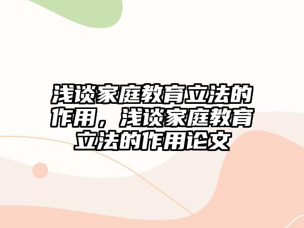 淺談家庭教育立法的作用，淺談家庭教育立法的作用論文