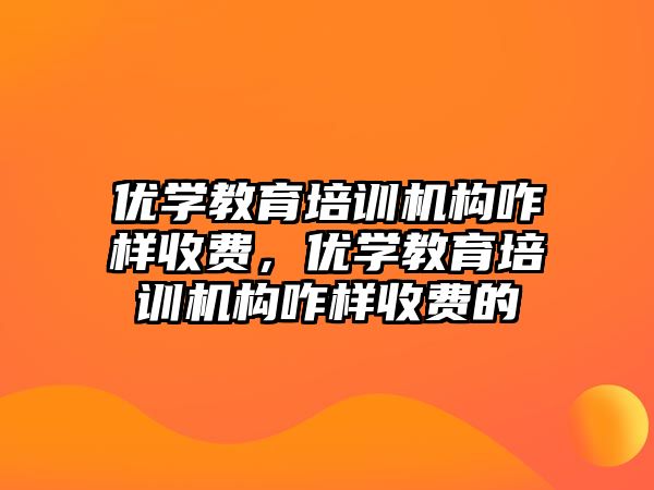 優(yōu)學教育培訓機構咋樣收費，優(yōu)學教育培訓機構咋樣收費的