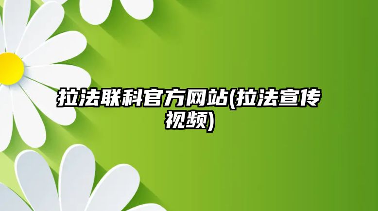 拉法聯(lián)科官方網(wǎng)站(拉法宣傳視頻)