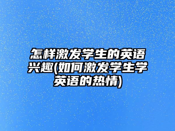 怎樣激發(fā)學(xué)生的英語興趣(如何激發(fā)學(xué)生學(xué)英語的熱情)