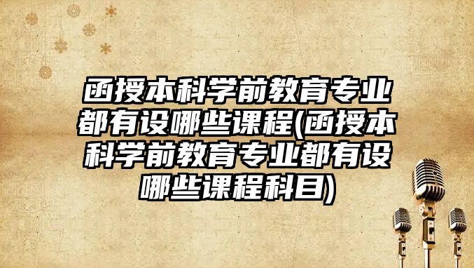 函授本科學前教育專業(yè)都有設哪些課程(函授本科學前教育專業(yè)都有設哪些課程科目)