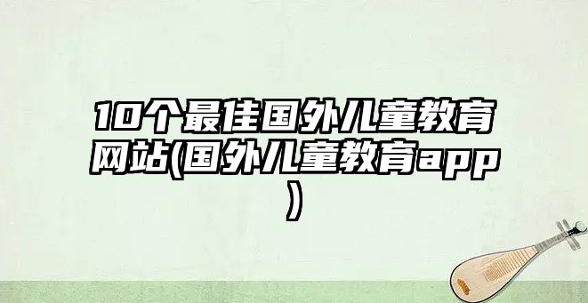 10個最佳國外兒童教育網(wǎng)站(國外兒童教育app)