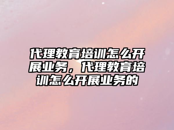 代理教育培訓怎么開展業(yè)務，代理教育培訓怎么開展業(yè)務的