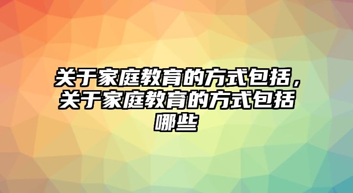 關于家庭教育的方式包括，關于家庭教育的方式包括哪些