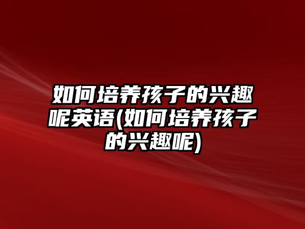 如何培養(yǎng)孩子的興趣呢英語(如何培養(yǎng)孩子的興趣呢)