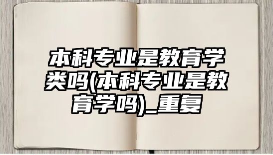 本科專業(yè)是教育學(xué)類嗎(本科專業(yè)是教育學(xué)嗎)_重復(fù)