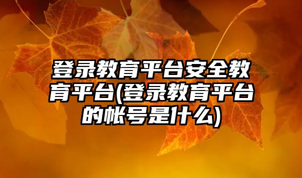 登錄教育平臺(tái)安全教育平臺(tái)(登錄教育平臺(tái)的帳號(hào)是什么)