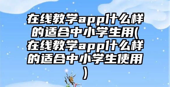 在線教學(xué)app什么樣的適合中小學(xué)生用(在線教學(xué)app什么樣的適合中小學(xué)生使用)