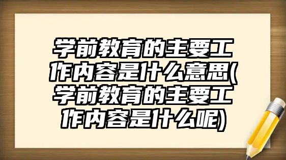 學(xué)前教育的主要工作內(nèi)容是什么意思(學(xué)前教育的主要工作內(nèi)容是什么呢)